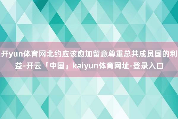 开yun体育网北约应该愈加留意尊重总共成员国的利益-开云「中国」kaiyun体育网址-登录入口