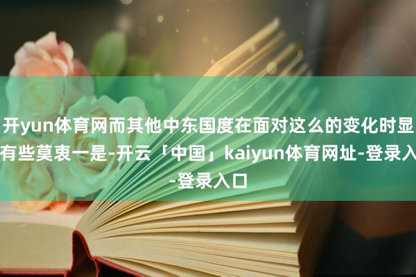 开yun体育网而其他中东国度在面对这么的变化时显得有些莫衷一是-开云「中国」kaiyun体育网址-登录入口