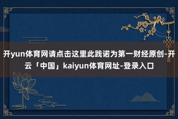 开yun体育网请点击这里此践诺为第一财经原创-开云「中国」kaiyun体育网址-登录入口