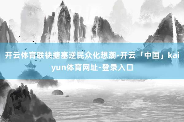 开云体育联袂搪塞逆民众化想潮-开云「中国」kaiyun体育网址-登录入口