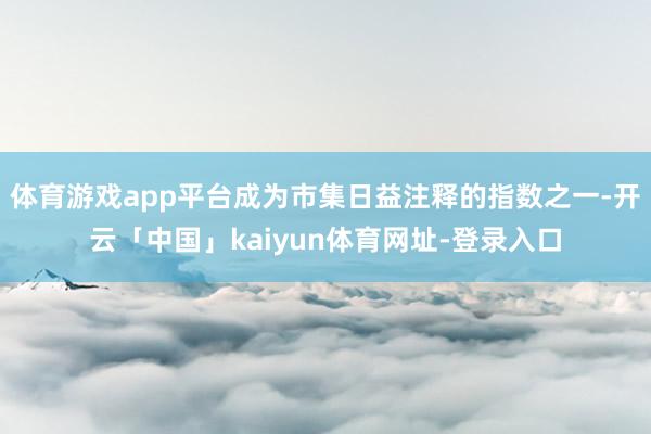 体育游戏app平台成为市集日益注释的指数之一-开云「中国」kaiyun体育网址-登录入口