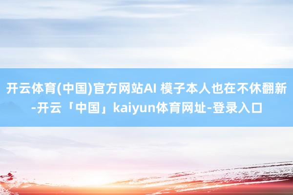 开云体育(中国)官方网站AI 模子本人也在不休翻新-开云「中国」kaiyun体育网址-登录入口