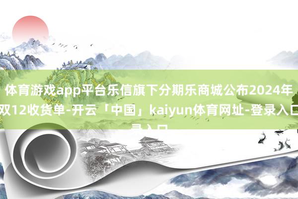 体育游戏app平台乐信旗下分期乐商城公布2024年双12收货单-开云「中国」kaiyun体育网址-登录入口