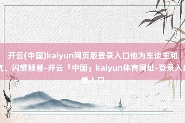 开云(中国)kaiyun网页版登录入口他为东谈主和气、闪耀颖慧-开云「中国」kaiyun体育网址-登录入口