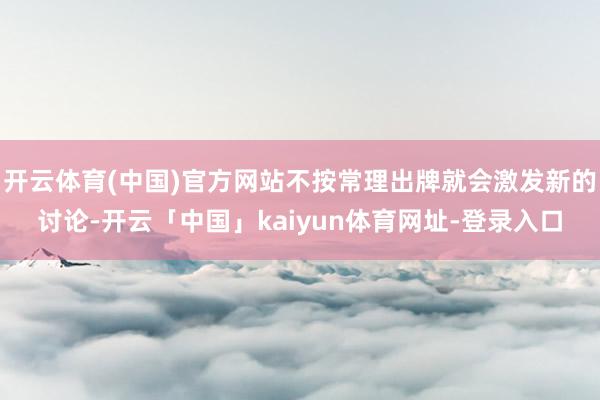 开云体育(中国)官方网站不按常理出牌就会激发新的讨论-开云「中国」kaiyun体育网址-登录入口