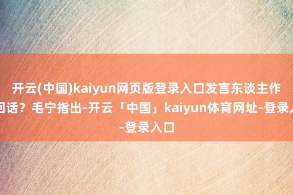 开云(中国)kaiyun网页版登录入口发言东谈主作何回话？毛宁指出-开云「中国」kaiyun体育网址-登录入口