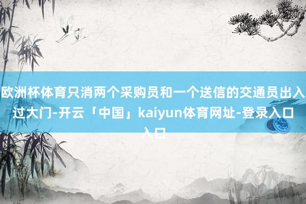 欧洲杯体育只消两个采购员和一个送信的交通员出入过大门-开云「中国」kaiyun体育网址-登录入口