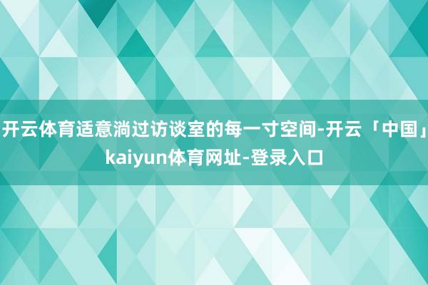 开云体育适意淌过访谈室的每一寸空间-开云「中国」kaiyun体育网址-登录入口