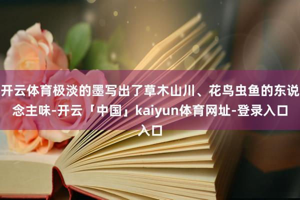 开云体育极淡的墨写出了草木山川、花鸟虫鱼的东说念主味-开云「中国」kaiyun体育网址-登录入口