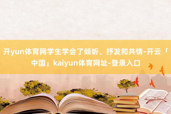 开yun体育网学生学会了倾听、抒发和共情-开云「中国」kaiyun体育网址-登录入口
