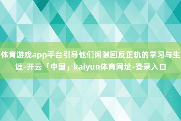 体育游戏app平台引导他们闲隙回反正轨的学习与生涯-开云「中国」kaiyun体育网址-登录入口