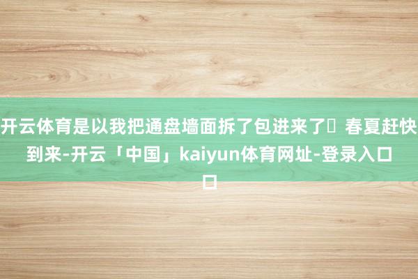 开云体育是以我把通盘墙面拆了包进来了	春夏赶快到来-开云「中国」kaiyun体育网址-登录入口