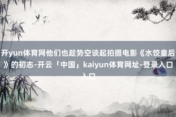 开yun体育网他们也趁势空谈起拍摄电影《水饺皇后》的初志-开云「中国」kaiyun体育网址-登录入口