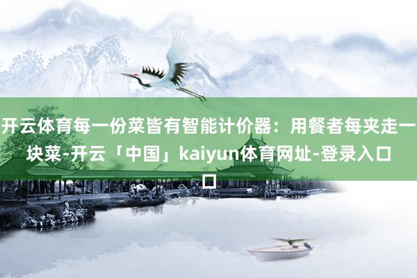 开云体育每一份菜皆有智能计价器：用餐者每夹走一块菜-开云「中国」kaiyun体育网址-登录入口