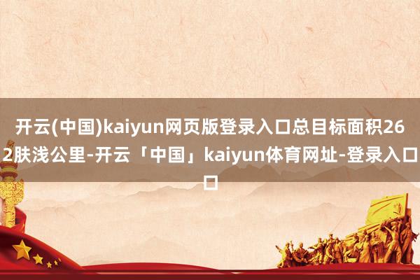 开云(中国)kaiyun网页版登录入口总目标面积262肤浅公里-开云「中国」kaiyun体育网址-登录入口