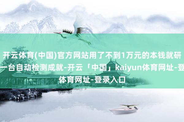 开云体育(中国)官方网站用了不到1万元的本钱就研制出了一台自动检测成就-开云「中国」kaiyun体育网址-登录入口