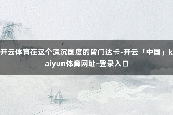 开云体育在这个深沉国度的皆门达卡-开云「中国」kaiyun体育网址-登录入口