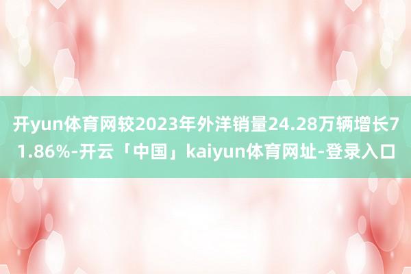 开yun体育网较2023年外洋销量24.28万辆增长71.86%-开云「中国」kaiyun体育网址-登录入口