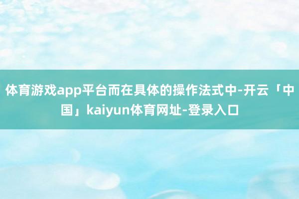 体育游戏app平台而在具体的操作法式中-开云「中国」kaiyun体育网址-登录入口