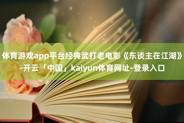 体育游戏app平台经典武打老电影《东谈主在江湖》-开云「中国」kaiyun体育网址-登录入口