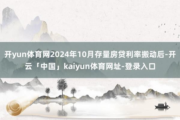 开yun体育网2024年10月存量房贷利率搬动后-开云「中国」kaiyun体育网址-登录入口