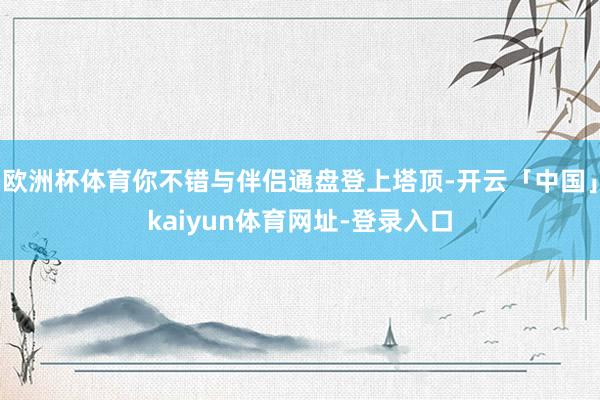 欧洲杯体育你不错与伴侣通盘登上塔顶-开云「中国」kaiyun体育网址-登录入口
