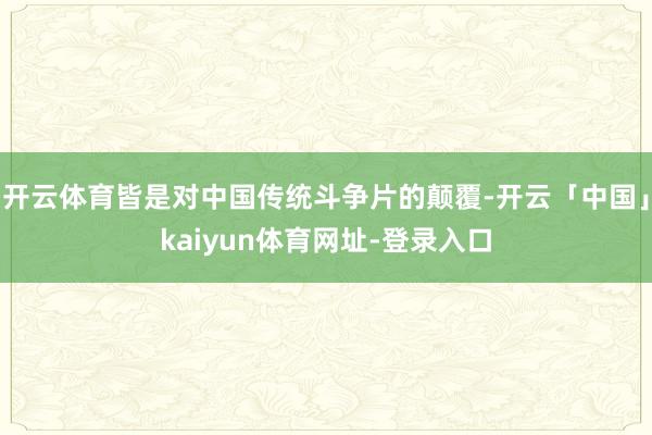 开云体育皆是对中国传统斗争片的颠覆-开云「中国」kaiyun体育网址-登录入口