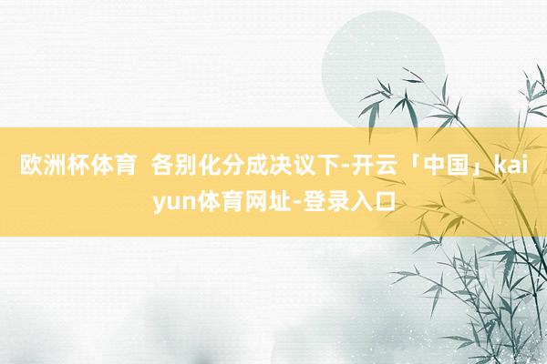 欧洲杯体育  各别化分成决议下-开云「中国」kaiyun体育网址-登录入口