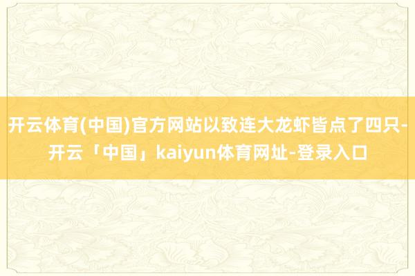 开云体育(中国)官方网站以致连大龙虾皆点了四只-开云「中国」kaiyun体育网址-登录入口