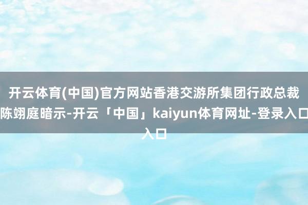 开云体育(中国)官方网站　　香港交游所集团行政总裁陈翊庭暗示-开云「中国」kaiyun体育网址-登录入口