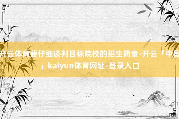 开云体育要仔细谈判目标院校的招生简章-开云「中国」kaiyun体育网址-登录入口