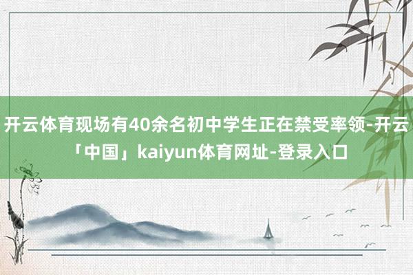 开云体育现场有40余名初中学生正在禁受率领-开云「中国」kaiyun体育网址-登录入口