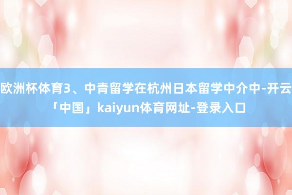 欧洲杯体育3、中青留学在杭州日本留学中介中-开云「中国」kaiyun体育网址-登录入口