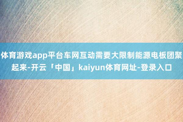 体育游戏app平台车网互动需要大限制能源电板团聚起来-开云「中国」kaiyun体育网址-登录入口