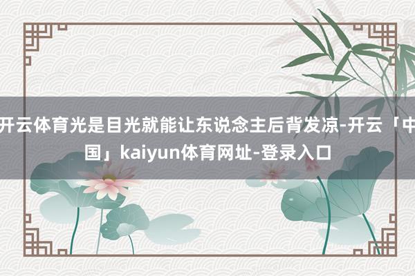 开云体育光是目光就能让东说念主后背发凉-开云「中国」kaiyun体育网址-登录入口