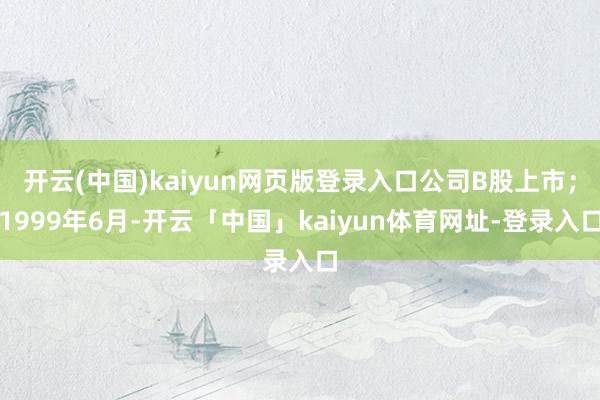 开云(中国)kaiyun网页版登录入口公司B股上市；1999年6月-开云「中国」kaiyun体育网址-登录入口