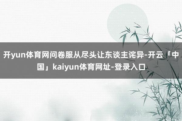 开yun体育网问卷服从尽头让东谈主诧异-开云「中国」kaiyun体育网址-登录入口