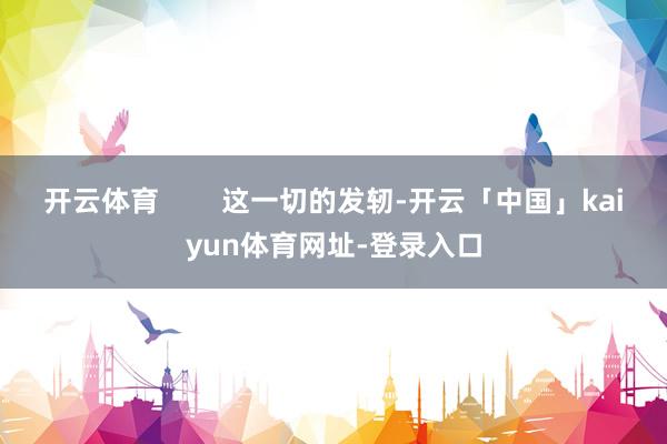 开云体育        这一切的发轫-开云「中国」kaiyun体育网址-登录入口