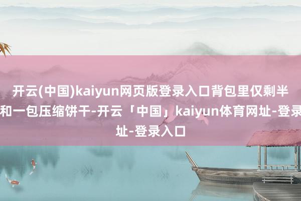开云(中国)kaiyun网页版登录入口背包里仅剩半瓶水和一包压缩饼干-开云「中国」kaiyun体育网址-登录入口