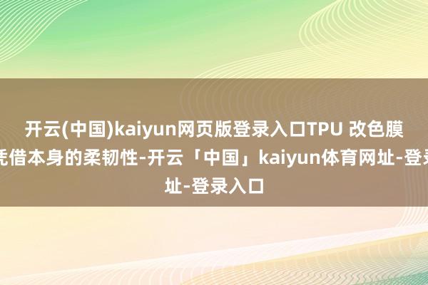 开云(中国)kaiyun网页版登录入口TPU 改色膜粗略凭借本身的柔韧性-开云「中国」kaiyun体育网址-登录入口