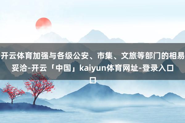 开云体育加强与各级公安、市集、文旅等部门的相易妥洽-开云「中国」kaiyun体育网址-登录入口