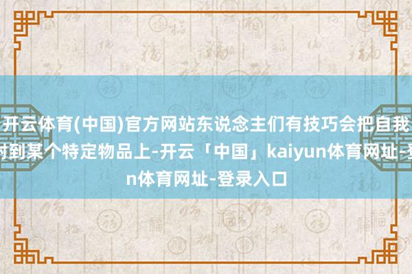 开云体育(中国)官方网站东说念主们有技巧会把自我特色投射到某个特定物品上-开云「中国」kaiyun体育网址-登录入口
