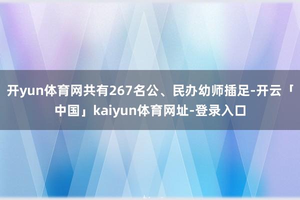 开yun体育网共有267名公、民办幼师插足-开云「中国」kaiyun体育网址-登录入口