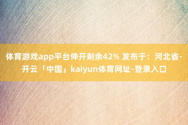 体育游戏app平台伸开剩余42% 发布于：河北省-开云「中国」kaiyun体育网址-登录入口