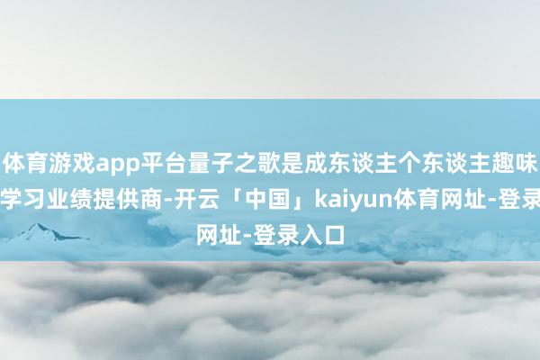体育游戏app平台量子之歌是成东谈主个东谈主趣味在线学习业绩提供商-开云「中国」kaiyun体育网址-登录入口