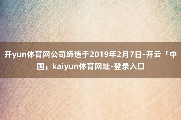 开yun体育网公司缔造于2019年2月7日-开云「中国」kaiyun体育网址-登录入口