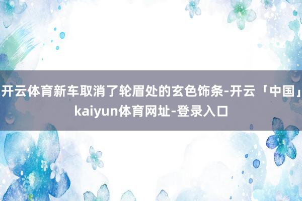 开云体育新车取消了轮眉处的玄色饰条-开云「中国」kaiyun体育网址-登录入口