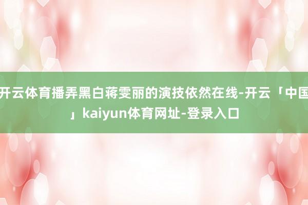 开云体育播弄黑白蒋雯丽的演技依然在线-开云「中国」kaiyun体育网址-登录入口