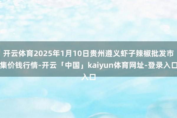 开云体育2025年1月10日贵州遵义虾子辣椒批发市集价钱行情-开云「中国」kaiyun体育网址-登录入口