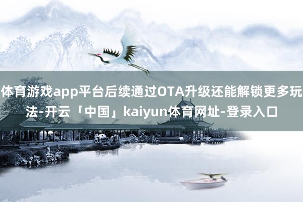 体育游戏app平台后续通过OTA升级还能解锁更多玩法-开云「中国」kaiyun体育网址-登录入口